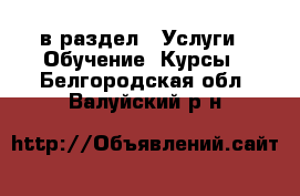  в раздел : Услуги » Обучение. Курсы . Белгородская обл.,Валуйский р-н